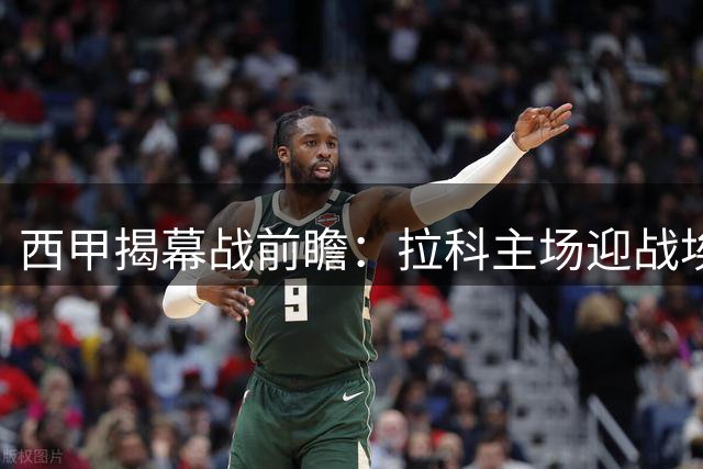 西甲揭幕战前瞻：拉科主场迎战埃尔切 升班马恐难占便宜